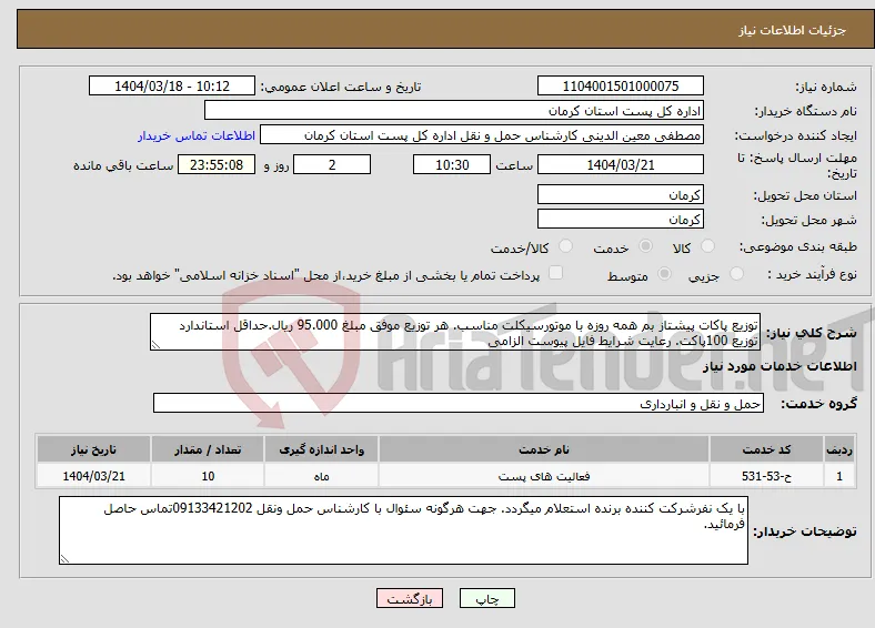 نیاز انتخاب تامین کننده-توزیع پاکات پیشتاز بم همه روزه با موتورسیکلت مناسب. هر توزیع موفق مبلغ 95.000 ریال.حداقل استاندارد توزیع 100پاکت. رعایت شرایط فایل پیوست الزامی