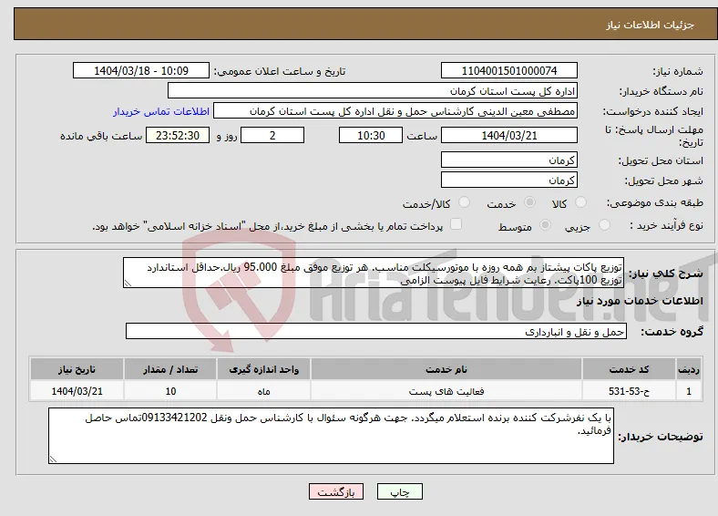 نیاز انتخاب تامین کننده-توزیع پاکات پیشتاز بم همه روزه با موتورسیکلت مناسب. هر توزیع موفق مبلغ 95.000 ریال.حداقل استاندارد توزیع 100پاکت. رعایت شرایط فایل پیوست الزامی