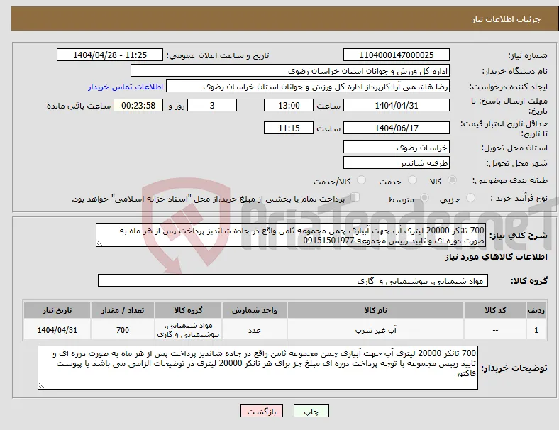 نیاز انتخاب تامین کننده-700 تانکر 20000 لیتری آب جهت آبیاری چمن مجموعه ثامن واقع در جاده شاندیز پرداخت پس از هر ماه به صورت دوره ای و تایید رییس مجموعه 09151501977