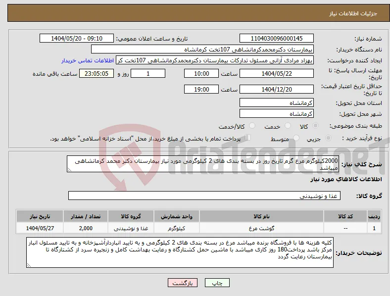 نیاز انتخاب تامین کننده-2000کیلوگرم مرغ گرم تاریخ روز در بسته بندی های 2 کیلوگرمی مورد نیاز بیمارستان دکتر محمد کرمانشاهی میباشد