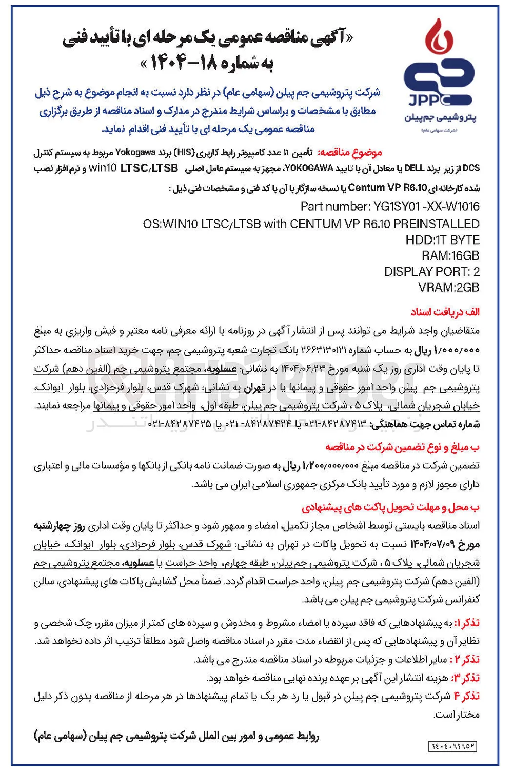 تأمین ۱۱ عدد کامپیوتر رابط کاربری ( HIS ) برند Yokogawa مربوط به سیستم کنترل DCS از زیر برند DELL یا معادل با آن تایید YOKOGAWA مجهز به سیستم عامل اصلی LTSC/LTSB win10 و نرم افزار نصب 
شده کارخانه ای 6.10 VP Centum یا نسخه سازگار با آن با کد فنی و مشخصات فنی ذیل : 
YG1SY01-XX-W1016 : number Part 
PREINSTALLED R6.10 VP CENTUM with LTSC/LTSB OS:WIN10 
BYTE HDD:1T 
RAM:16GB 
2 : PORT DISPLAY 
VRAM:2GB