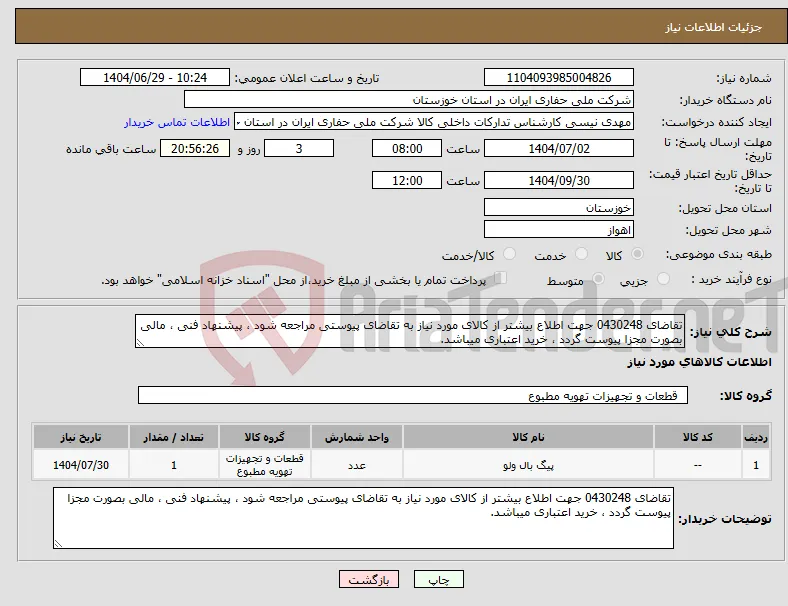 نیاز کالا-تقاضای 0430248 جهت اطلاع بیشتر از کالای مورد نیاز به تقاضای پیوستی مراجعه شود ، پیشنهاد فنی ، مالی بصورت مجزا پیوست گردد ، خرید اعتباری میباشد.