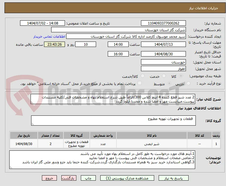 2 عدد شیر قطع کننده 4 اینچ کلاس 300/الزاماً طبق شرح استعلام بهاء و مشخصات فنی/کلیه مستندات پیوست،میبایست مهر و امضا شده و مجددا آپلود گردد
