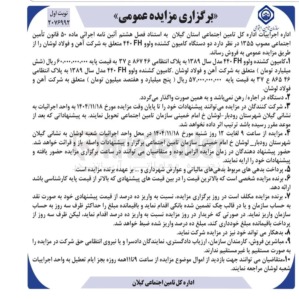 ۱ کامیون کشنده ولوو FH ۴۴۰ مدل سال ۱۳۸۹ به پلاک انتظامی ۸۶۷۴۶ ع ۳۷ به قیمت پایه ۶۰،۰۰۰،۰۰۰،۰۰۰ ریال ( شش میلیارد تومان ) متعلق به شرکت آهن و فولاد لوشان کامیون کشنده ولوو FH ۴۴۰ مدل سال ۱۳۸۹ به پلاک انتظامی ۸۶۵۴۶ ع ۳۷ به قیمت پایه ۵۷,۰۰۰,۰۰۰,۰۰۰ ریال ) پنج میلیارد و هفتصد میلیون تومان