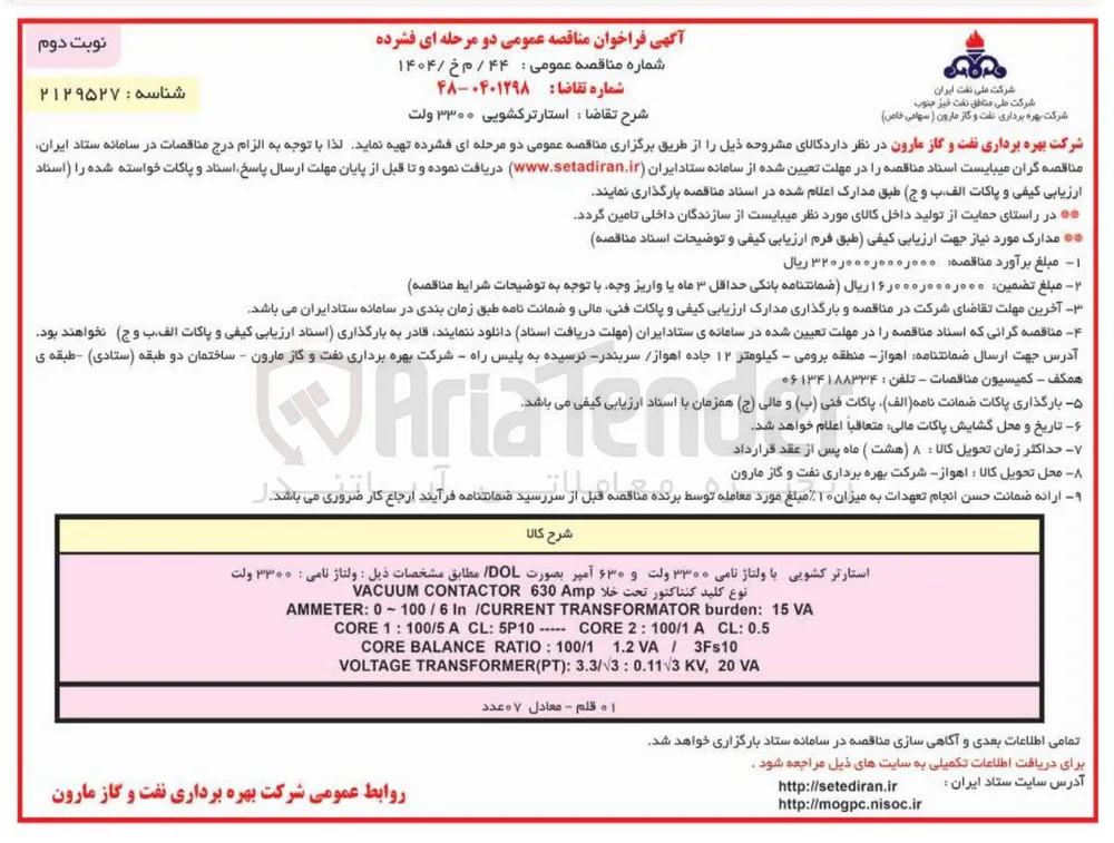 
استارتر کشویی با ولتاژ نامی ۳۳۰۰ ولت و ۶۳۰ آمپر بصورت DOL مطابق مشخصات ذیل : ولتاژ نامی : ۳۳۰۰ ولت 
نوع کلید کنتاکتور تحت خلا Amp 630 CONTACTOR VACUUM 
VA 15 : burden TRANSFORMATOR CURRENT / In 6 / 100 ~ 0 : AMMETER 
0.5 : CL A 100/1 : 2 CORE 5P10 : CL A 100/5 : 1 CORE 
3Fs10 / VA 1.2 100/1 : RATIO BALANCE CORE 
VA 20 , KV 0.113 : 3 / 3.3 : ) PT ( TRANSFORMER VOLTAGE
