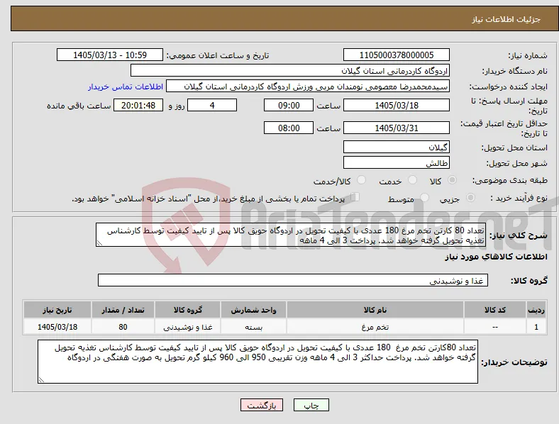 نیاز کالا-تعداد 80 کارتن تخم مرغ 180 عددی با کیفیت تحویل در اردوگاه حویق کالا پس از تایید کیفیت توسط کارشناس تغذیه تحویل گرفته خواهد شد. پرداخت 3 الی 4 ماهه
