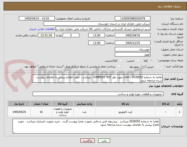 تقاضا به شماره 0530052 ، کالای مورد نظر COMPLET  KIT  میباشد ، جهت اطلاع بیشتر به تقاضای پیوست شده مراجعه شود.
