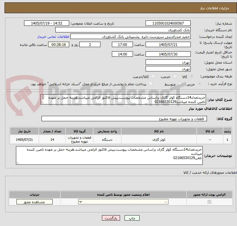 خریدتعداد14دستگاه کولر گازی براساس مشخصات پیوست.پیش فاکتور الزامی میباشد.هزینه حمل بر عهده تامین کننده میباشد02166530129
تلفن0216653129